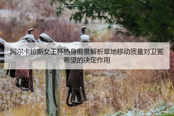 阿尔卡拉斯女王杯热身前景解析草地移动质量对卫冕希望的决定作用