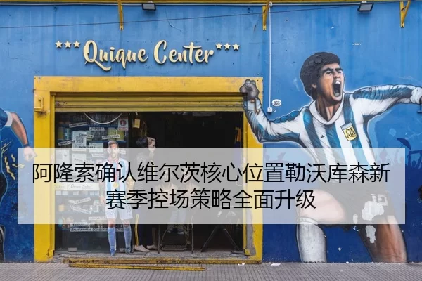 阿隆索确认维尔茨核心位置勒沃库森新赛季控场策略全面升级