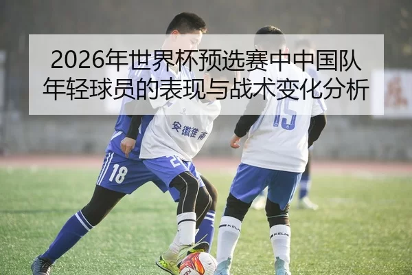 2026年世界杯预选赛中中国队年轻球员的表现与战术变化分析