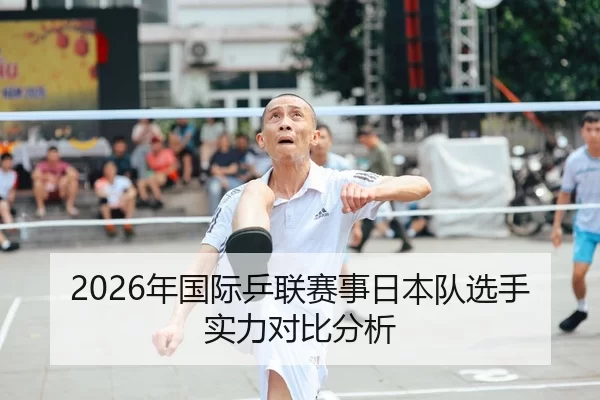 2026年国际乒联赛事日本队选手实力对比分析