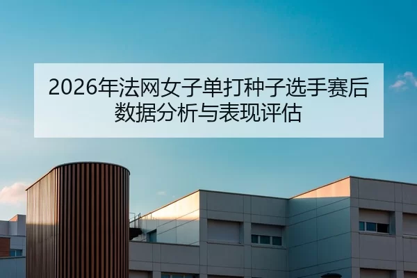 2026年法网女子单打种子选手赛后数据分析与表现评估