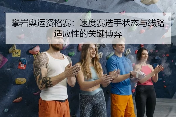 攀岩奥运资格赛：速度赛选手状态与线路适应性的关键博弈