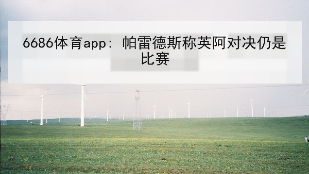 6686体育app: 帕雷德斯称英阿对决仍是比赛 6686体育app: 帕雷德斯称英阿对决仍是比赛