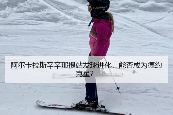 阿尔卡拉斯辛辛那提站发球进化，能否成为德约克星？