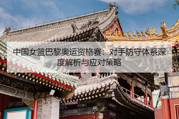 zhong-guo-nv-lan-ba-li-ao-yun-zi-ge-sai-dui-shou-fang-shou-ti-xi-shen-du-jie-xi-yu-ying-dui-ce-lve-2-566.jpg