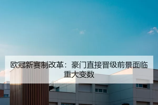 欧冠新赛制改革：豪门直接晋级前景面临重大变数