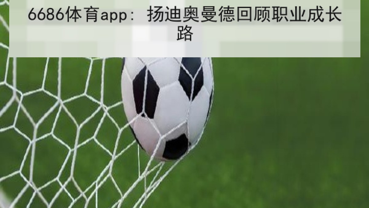 6686体育app: 扬迪奥曼德回顾职业成长路