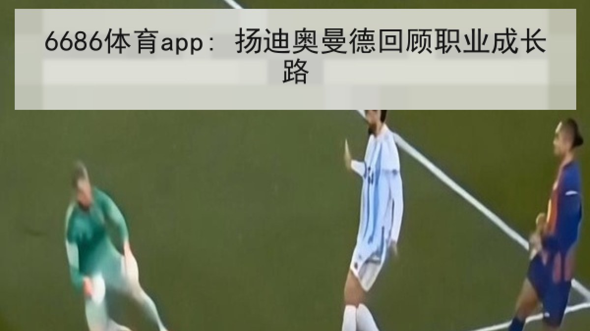 6686体育app: 扬迪奥曼德回顾职业成长路
