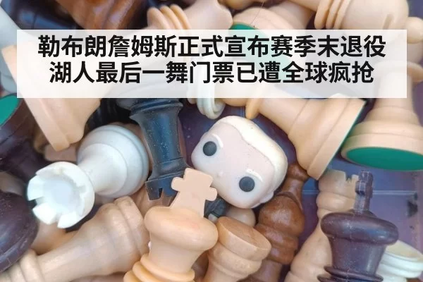 勒布朗詹姆斯正式宣布赛季末退役湖人最后一舞门票已遭全球疯抢