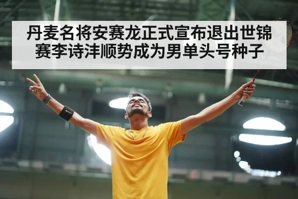 丹麦名将安赛龙正式宣布退出世锦赛李诗沣顺势成为男单头号种子