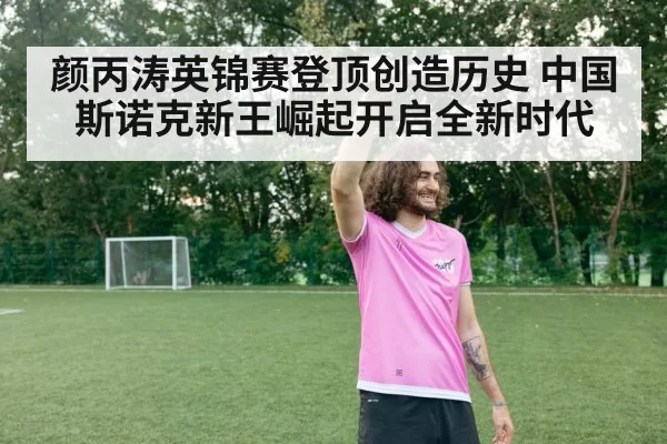 颜丙涛英锦赛登顶创造历史 中国斯诺克新王崛起开启全新时代