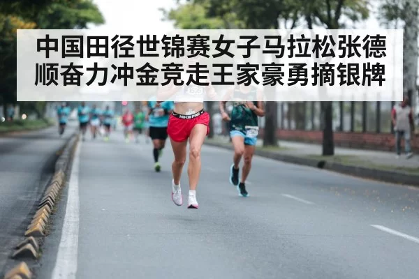 中国田径世锦赛女子马拉松张德顺奋力冲金竞走王家豪勇摘银牌