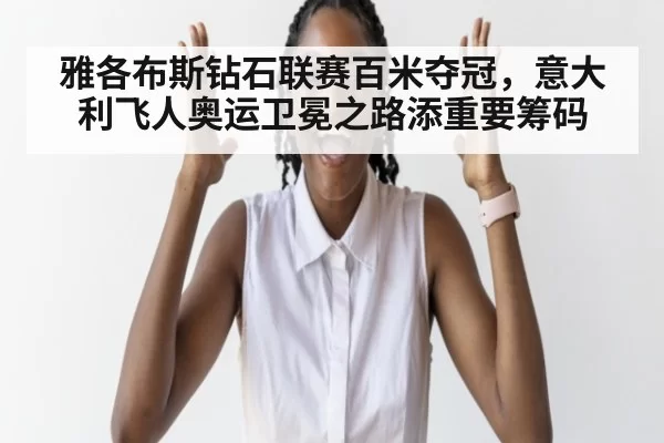 雅各布斯钻石联赛百米夺冠，意大利飞人奥运卫冕之路添重要筹码