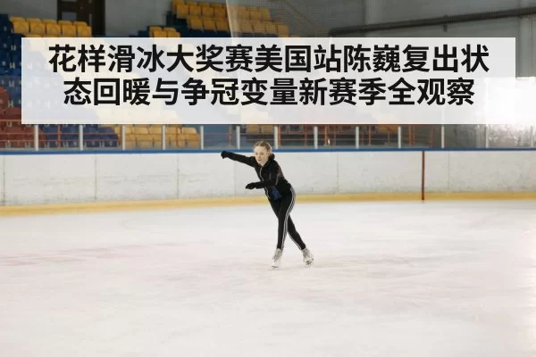 花样滑冰大奖赛美国站陈巍复出状态回暖与争冠变量新赛季全观察