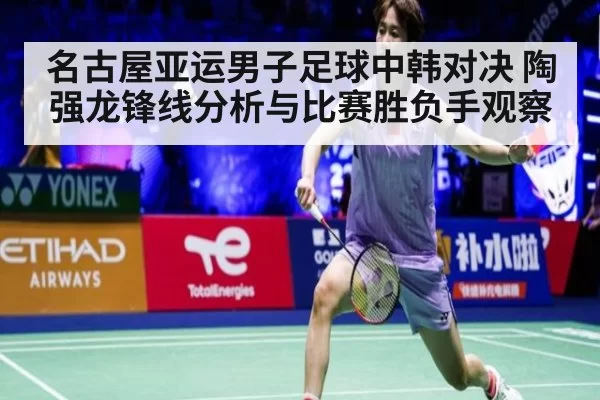 名古屋亚运男子足球中韩对决 陶强龙锋线分析与比赛胜负手观察