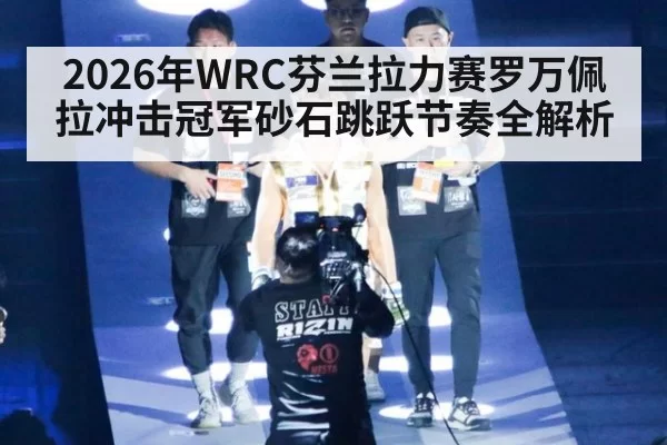 2026年WRC芬兰拉力赛罗万佩拉冲击冠军砂石跳跃节奏全解析